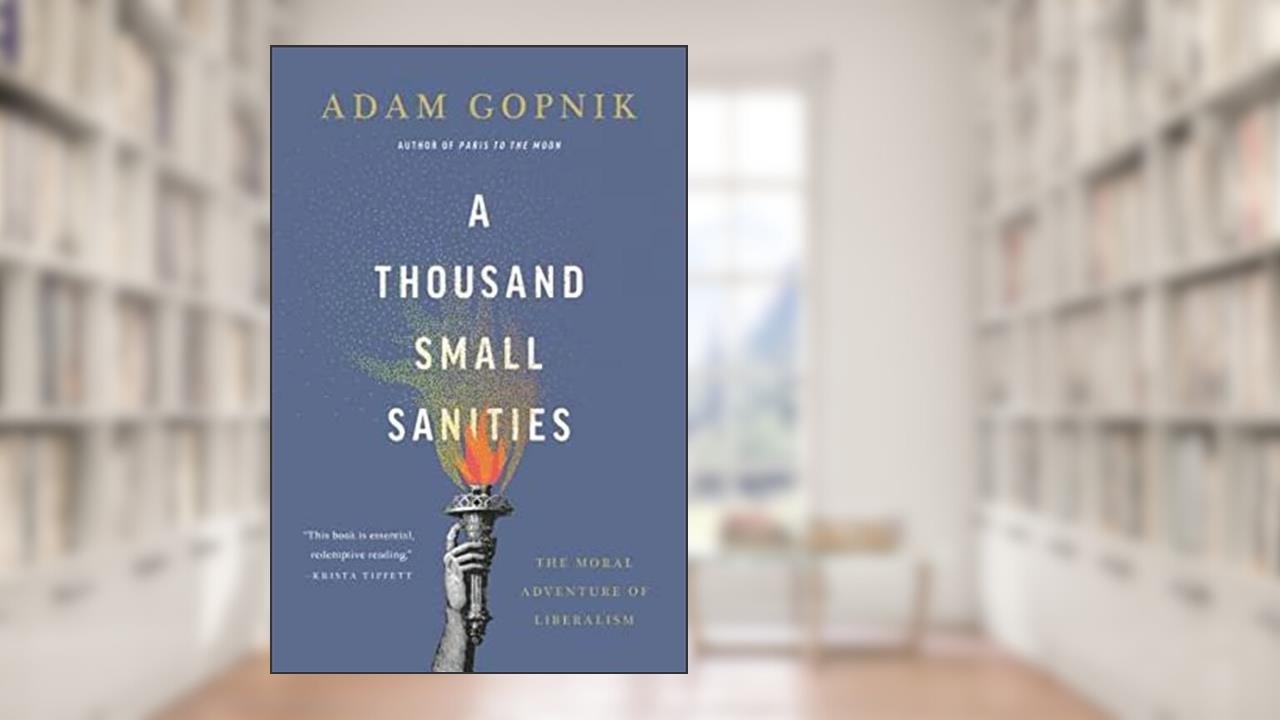 A Thousand Small Sanities: The Moral Adventure of Liberalism, written by Adam Gopnik
