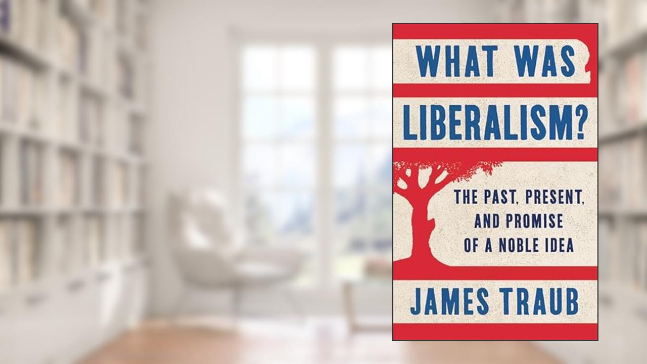 What Was Liberalism?: The Past, Present, and Promise of a Noble Idea, written by James Traub