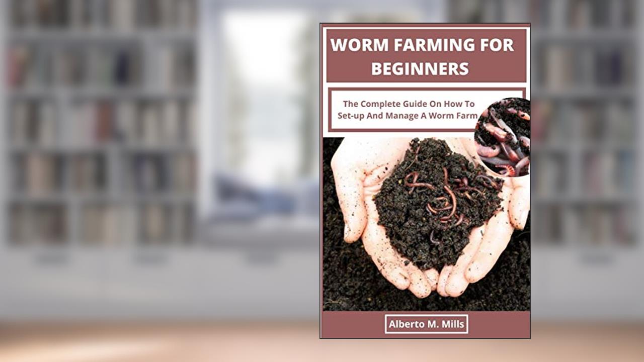 Worm Farming For Beginners: The Complete Guide On How To Set-up And Manage A Worm Farm., written by Alberto M. Mills