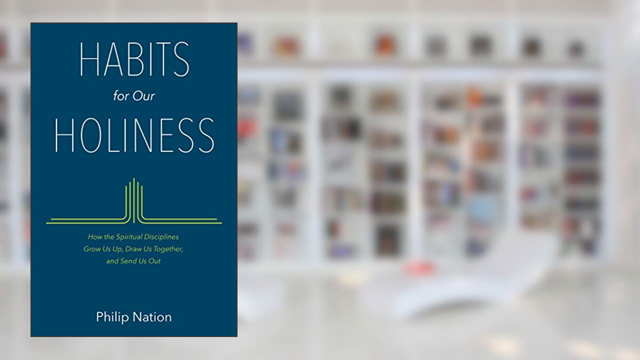 Habits for Our Holiness: How the Spiritual Disciplines Grow Us Up, Draw Us Together, and Send Us Out, written by Philip Nation
