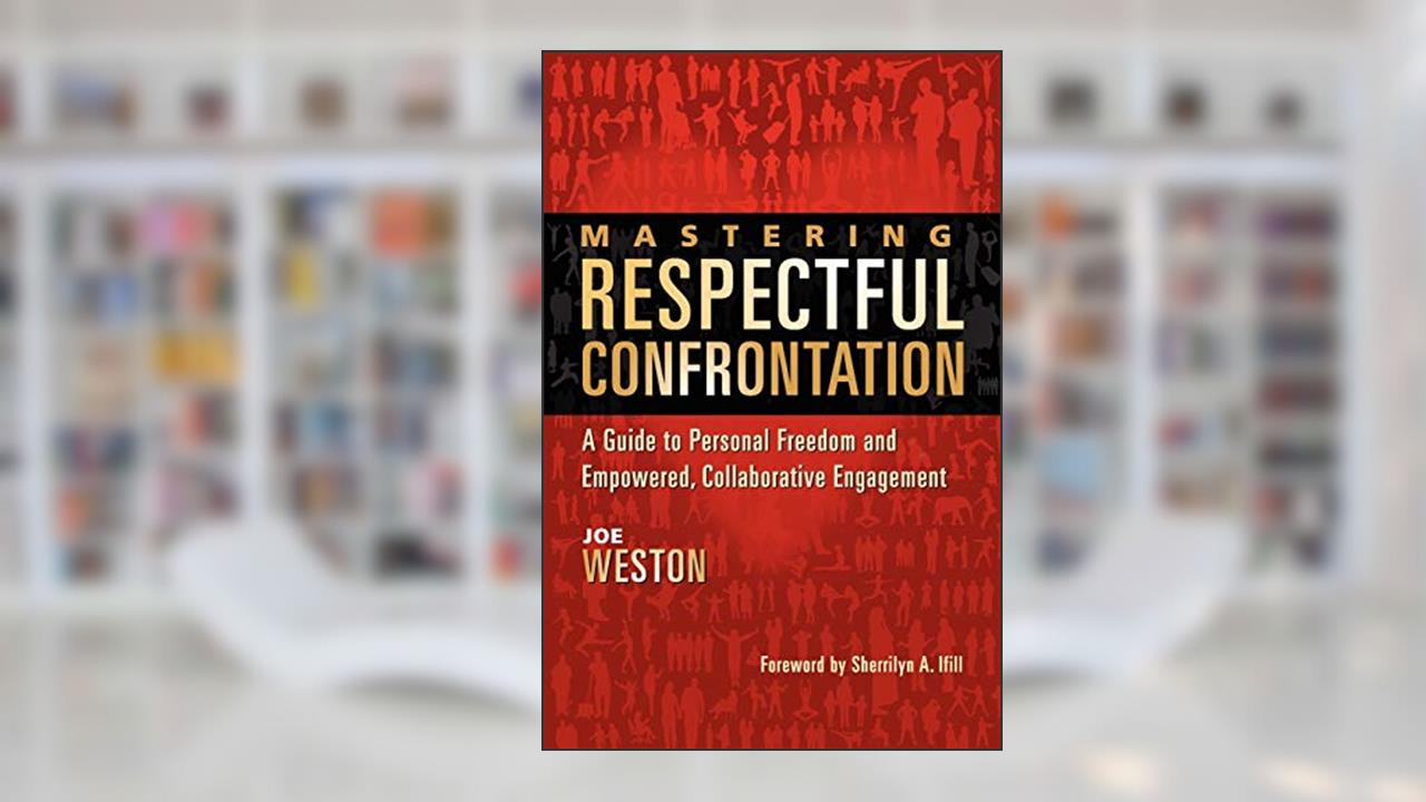Mastering Respectful Confrontation: A Guide to Personal Freedom and Empowered, Collaborative Engagement, written by Joe Weston