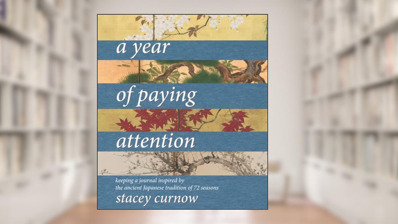 A Year of Paying Attention: Keeping a Journal Inspired by the Ancient Japanese Tradition of 72 Seasons, written by Stacey Curnow