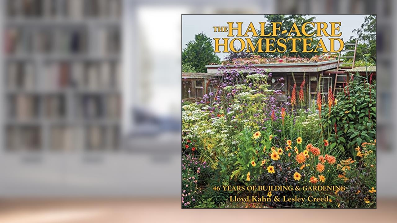 The Half-Acre Homestead: 46 Years of Building & Gardening, written by Lloyd Kahn; Lloyd Kahn; Lloyd Kahn; Lesley Creed