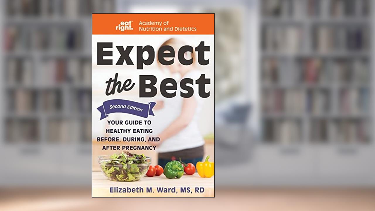 Expect the Best: Your Guide to Healthy Eating Before, During, and After Pregnancy, 2nd Edition, written by Elizabeth M Ward MS  RD; Academy of Nutrition and Dietetics