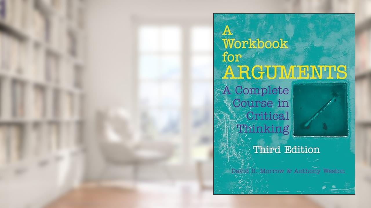A Workbook for Arguments: A Complete Course in Critical Thinking, written by David R. Morrow; Anthony Weston