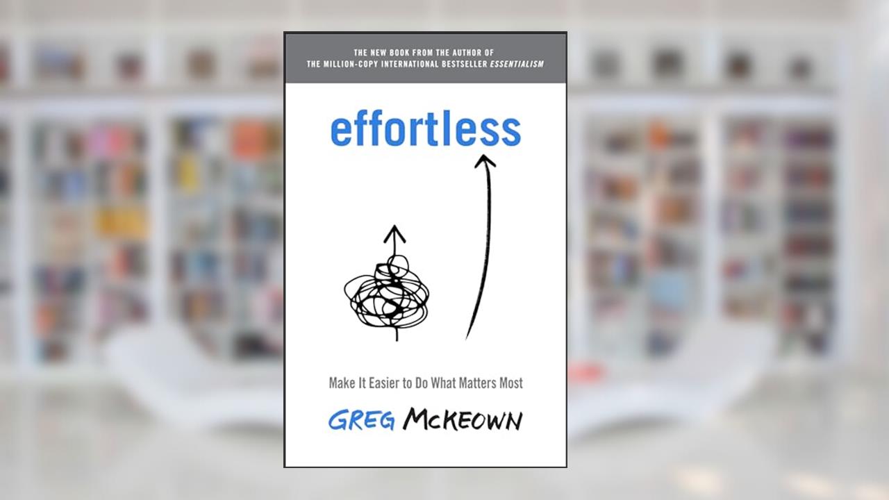 Effortless: Make It Easier to Do What Matters Most, written by Greg McKeown