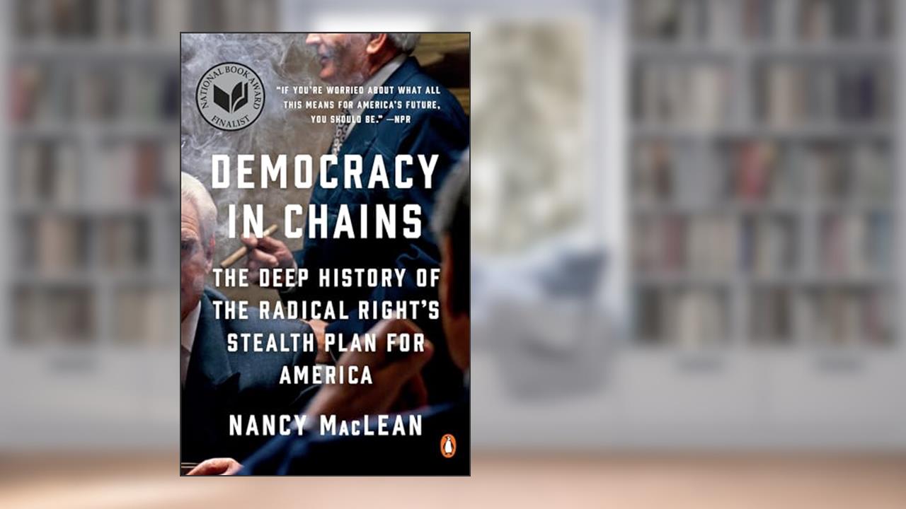 Democracy in Chains: The Deep History of the Radical Right's Stealth Plan for America, written by Nancy MacLean