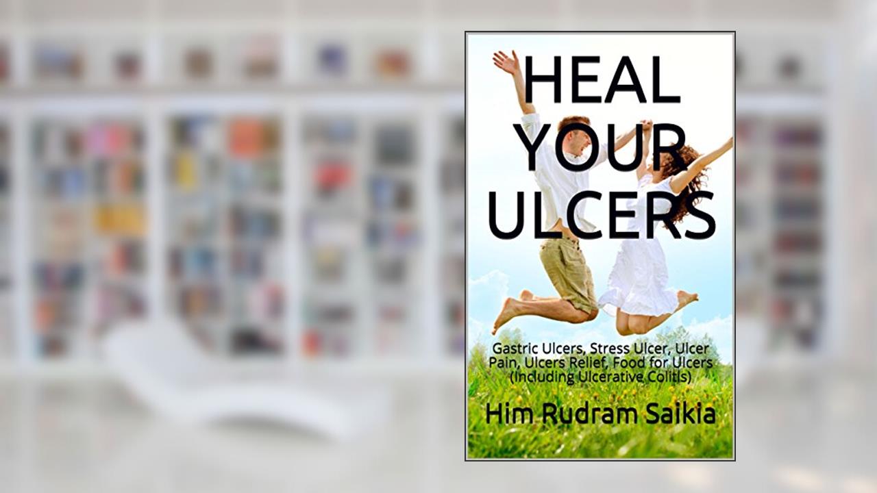 HEAL YOUR ULCERS: Gastric Ulcers, Stress Ulcer, Ulcer Pain, Ulcers Relief, Food for Ulcers (Including Ulcerative Colitis), written by Him Rudram Saikia