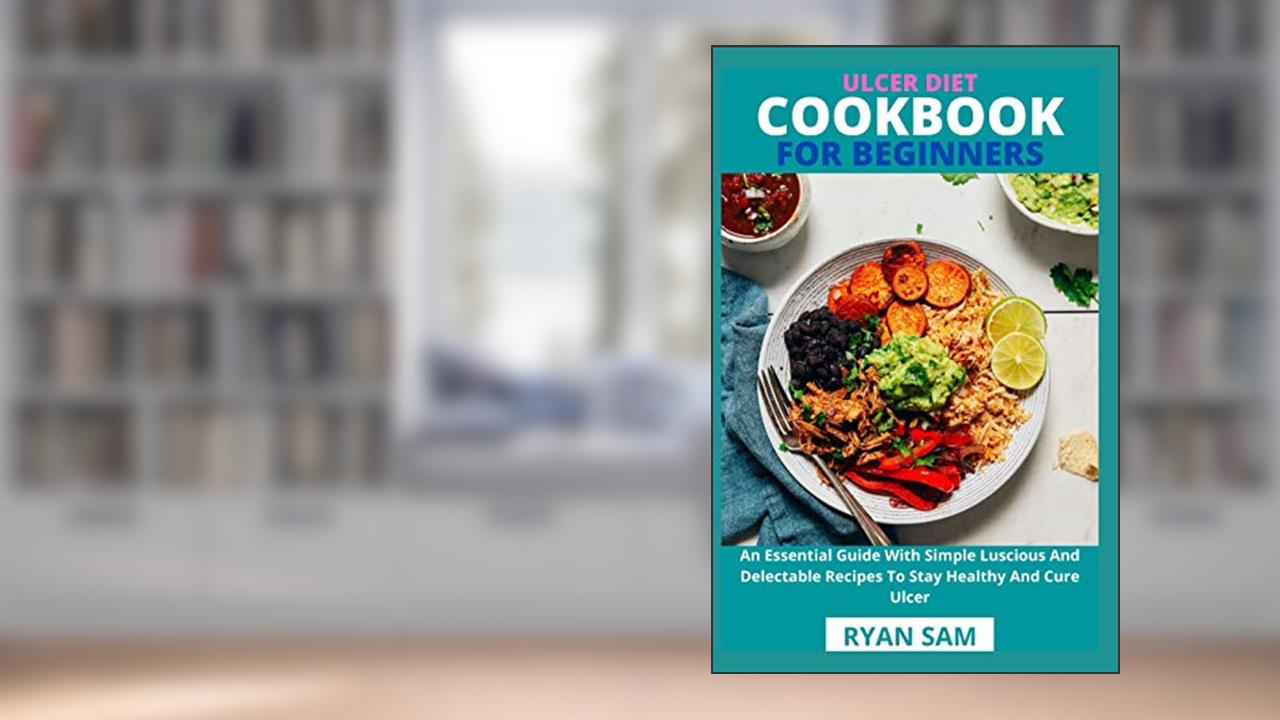 Ulcer Diet Cookbook For Beginners: An Essential Guide With Simple Luscious And Delectable Recipes To Stay Healthy And Cure Ulcer, written by Ryan Sam