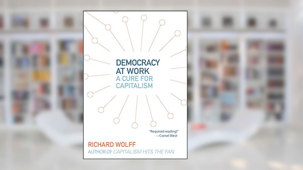 Democracy at Work: A Cure for Capitalism, written by Richard Wolff