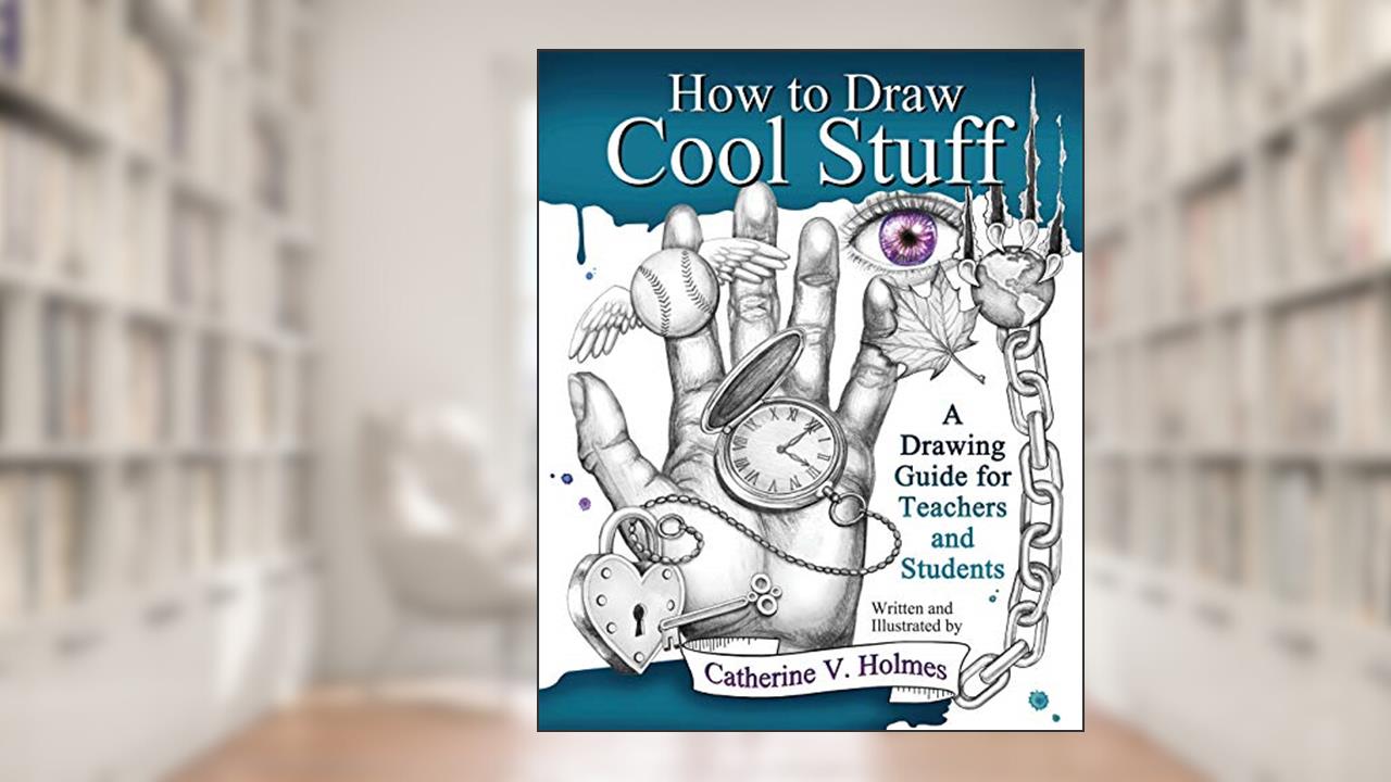 How to Draw Cool Stuff: A Drawing Guide for Teachers and Students, written by Catherine V Holmes