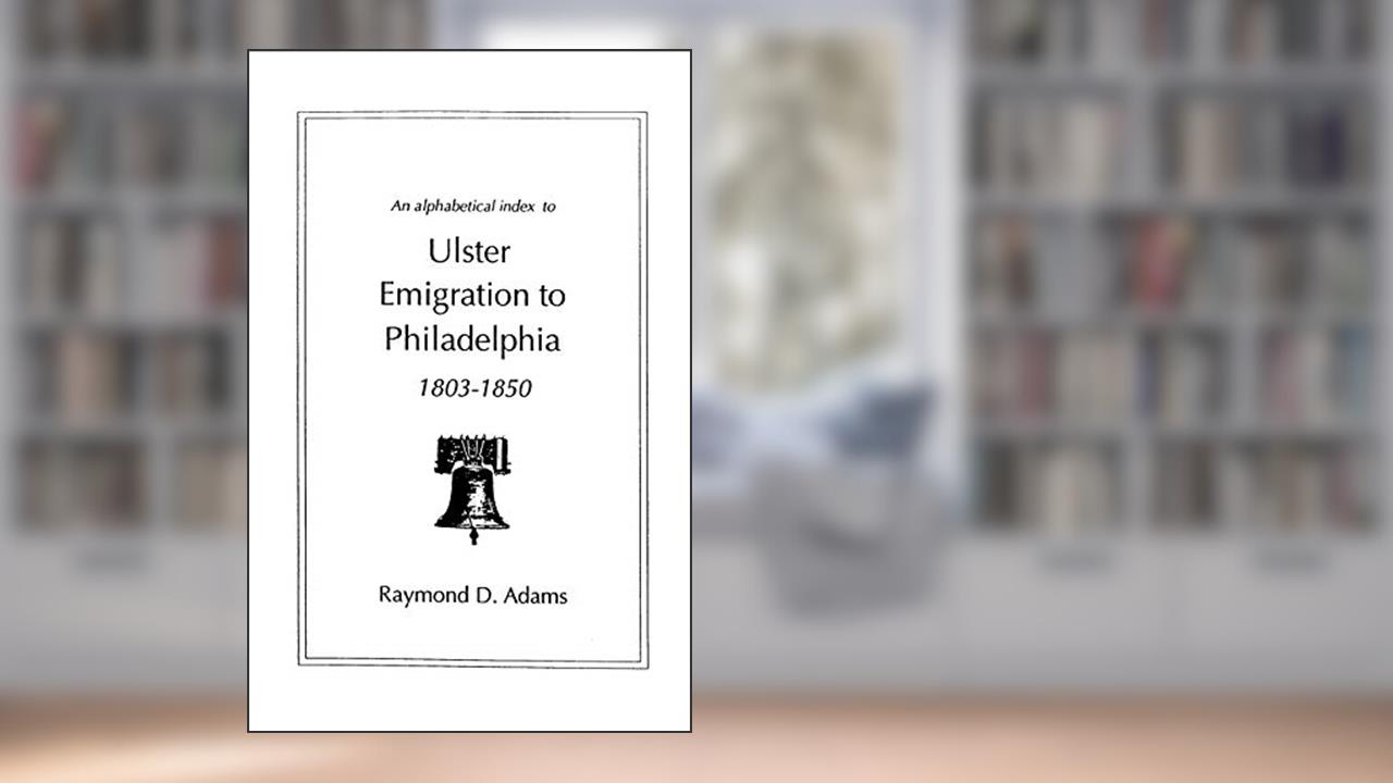 Alphabetical Index to Ulster Emigrants to Philadelphia, 1803-1850, written by Raymond D Adams