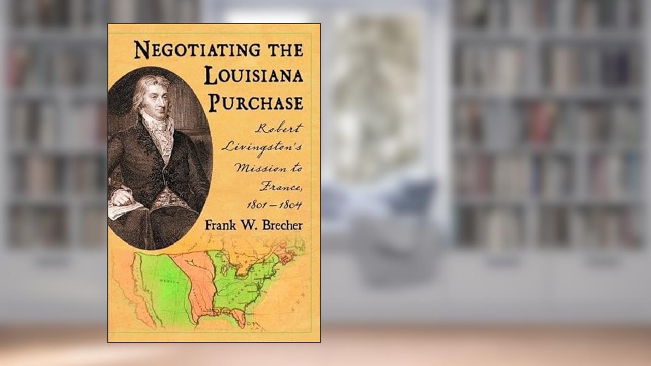 Negotiating the Louisiana Purchase: Robert Livingston's Mission to France, 1801-1804, written by Frank W. Brecher