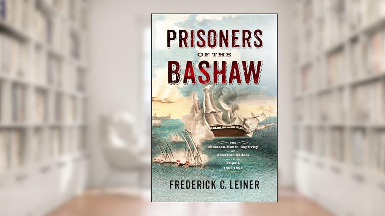 Prisoners of the Bashaw: The Nineteen-Month Captivity of American Sailors in Tripoli, 1803-1805, written by Frederick C. Leiner