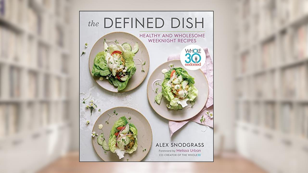 The Defined Dish: Whole30 Endorsed, Healthy and Wholesome Weeknight Recipes (A Defined Dish Book), written by Alex Snodgrass