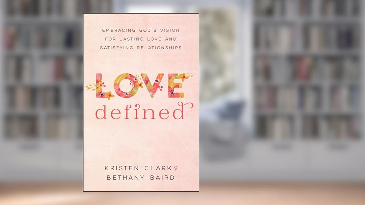 Love Defined: Embracing God's Vision for Lasting Love and Satisfying Relationships, written by Kristen Clark; Bethany Baird