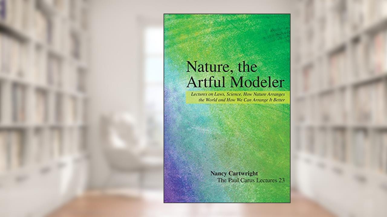 Nature, the Artful Modeler: Lectures on Laws, Science, How Nature Arranges the World and How We Can Arrange It Better (The Paul Carus Lectures, 23), written by Nancy Cartwright