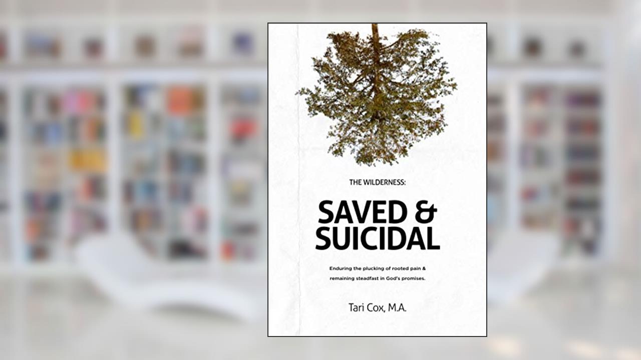 The Wilderness: Saved & Suicidal: Enduring the plucking of rooted pain and remaining steadfast in God's promises., written by Tari Cox M.A.