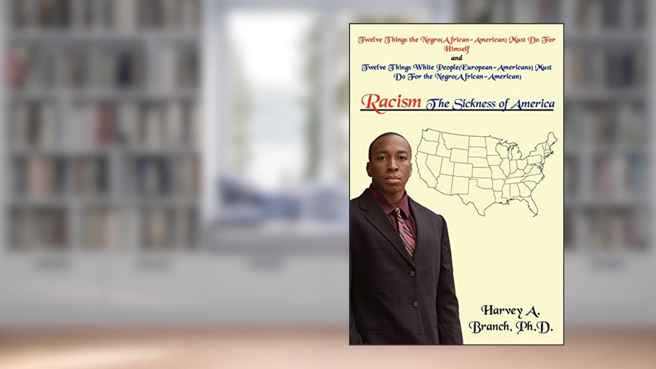 Racism The Sickness of America: Twelve Things the Negro(African-American)Must Do For Himself and Twelve Things WHI People(European-Americans)Must Do For the Negro(African-American), written by Harvey Branch