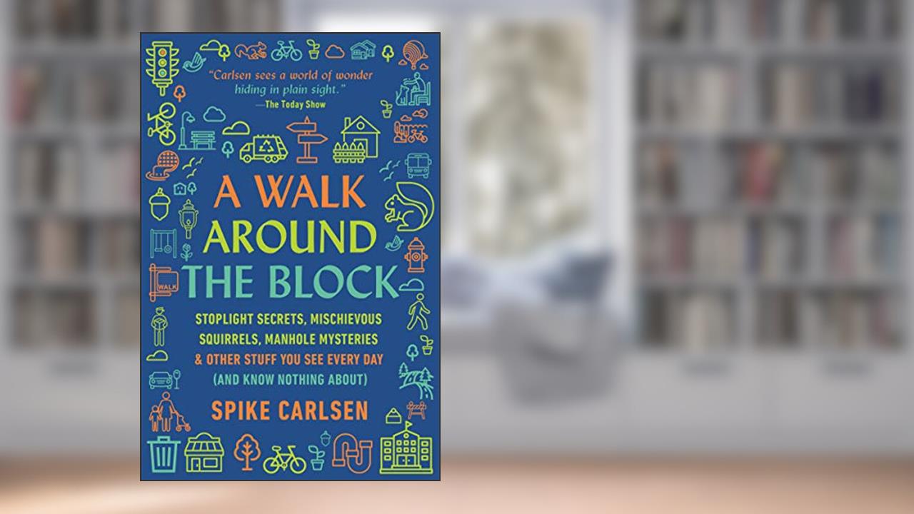 A Walk Around the Block: Stoplight Secrets, Mischievous Squirrels, Manhole Mysteries & Other Stuff You See Every Day (And Know Nothing About), written by Spike Carlsen