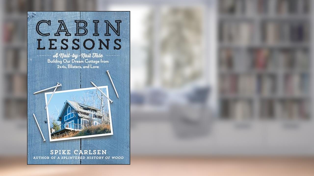 Cabin Lessons: A Nail-by-Nail Tale: Building Our Dream Cottage from 2x4s, Blisters, and Love, written by Spike Carlsen