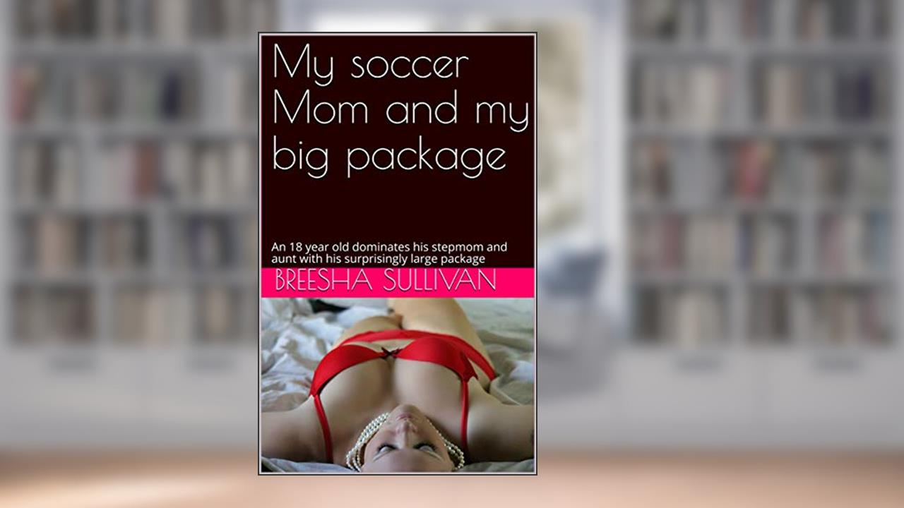 My soccer Mom and my big package: An 18 year old dominates his stepmom and aunt with his surprisingly large package, written by Breesha Sullivan