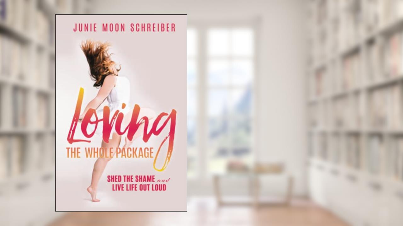 Loving the Whole Package: Shed the Shame and Live Life Out Loud, written by Junie Moon Schreiber