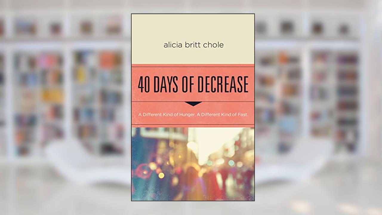 40 Days of Decrease: A Different Kind of Hunger. A Different Kind of Fast., written by Alicia Britt Chole