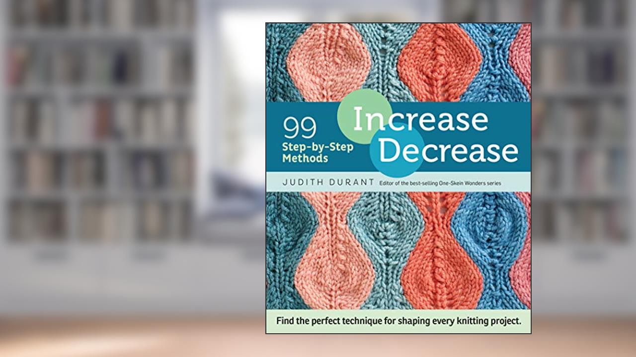 Increase, Decrease: 99 Step-by-Step Methods; Find the Perfect Technique for Shaping Every Knitting Project, written by Judith Durant