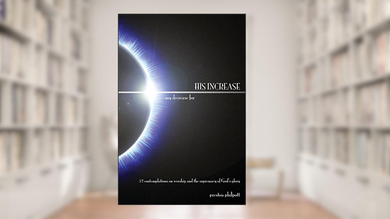 my decrease for HIS INCREASE, written by Preston Philpott