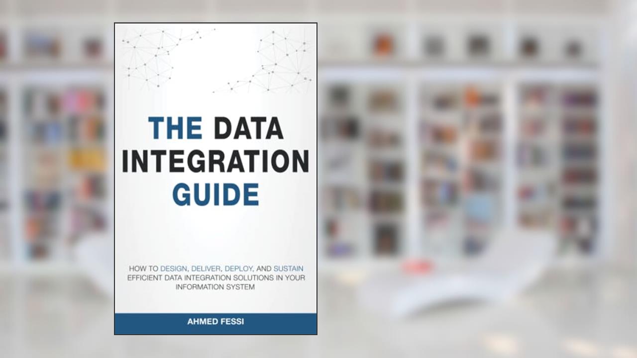 The Data Integration Guide: How to design, deliver, deploy, and sustain efficient data integration solutions in your information system, written by Ahmed Fessi