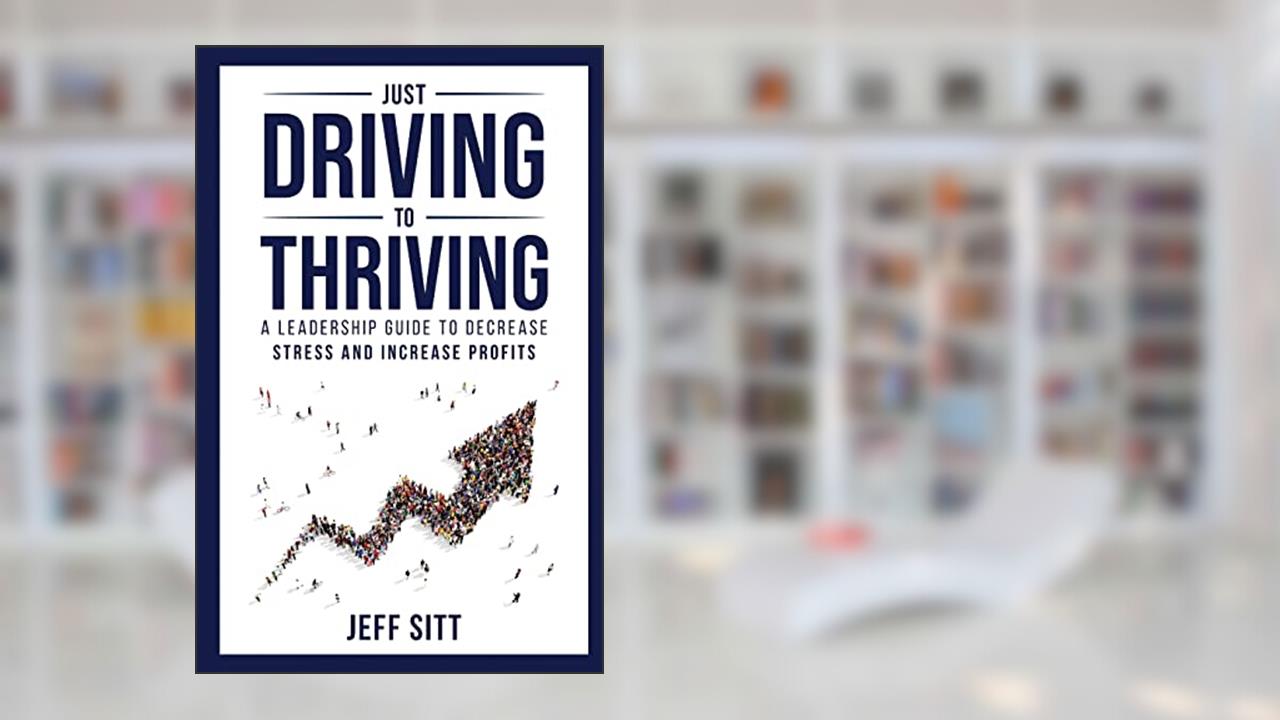 Just Driving to Thriving: A Leadership Guide to Decrease Stress and Increase Profits, written by Jeff Sitt