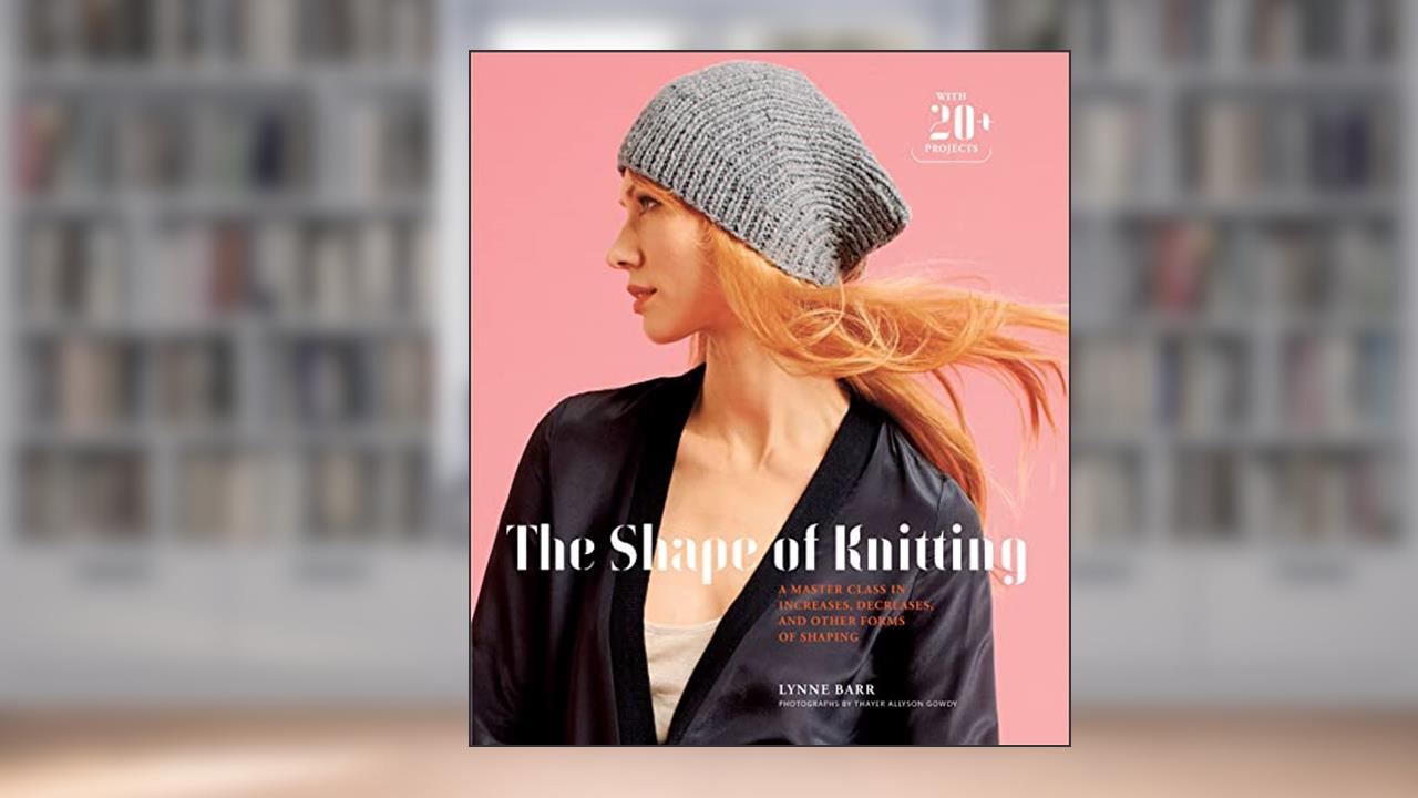 The Shape of Knitting: A Master Class in Increases, Decreases, and Other Forms of Shaping, written by Lynne Barr