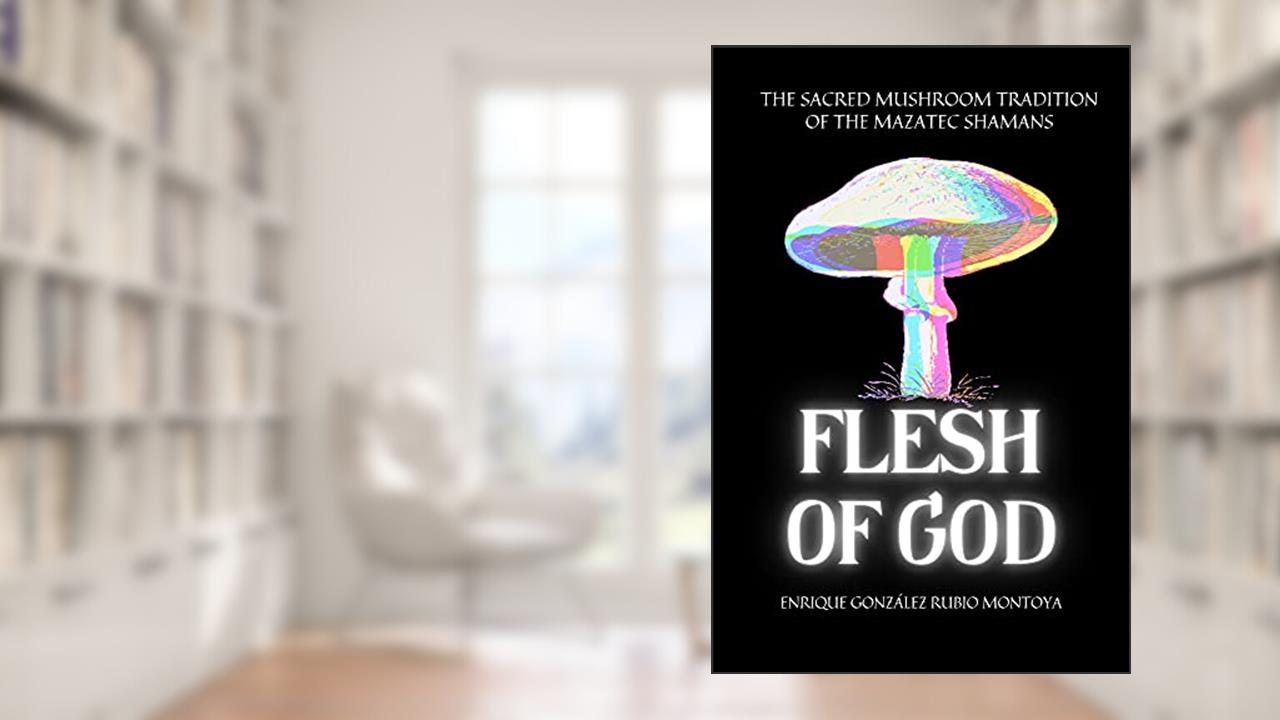 FLESH OF GOD: THE SACRED MUSHROOM TRADITION OF THE MAZATEC SHAMANS, written by Enrique Gonzalez-Rubio Montoya
