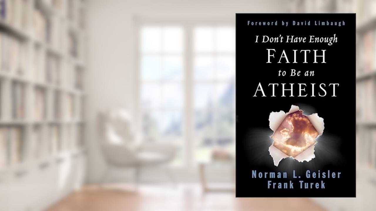 I Don't Have Enough Faith to Be an Atheist, written by Norman L. Geisler; Frank Turek