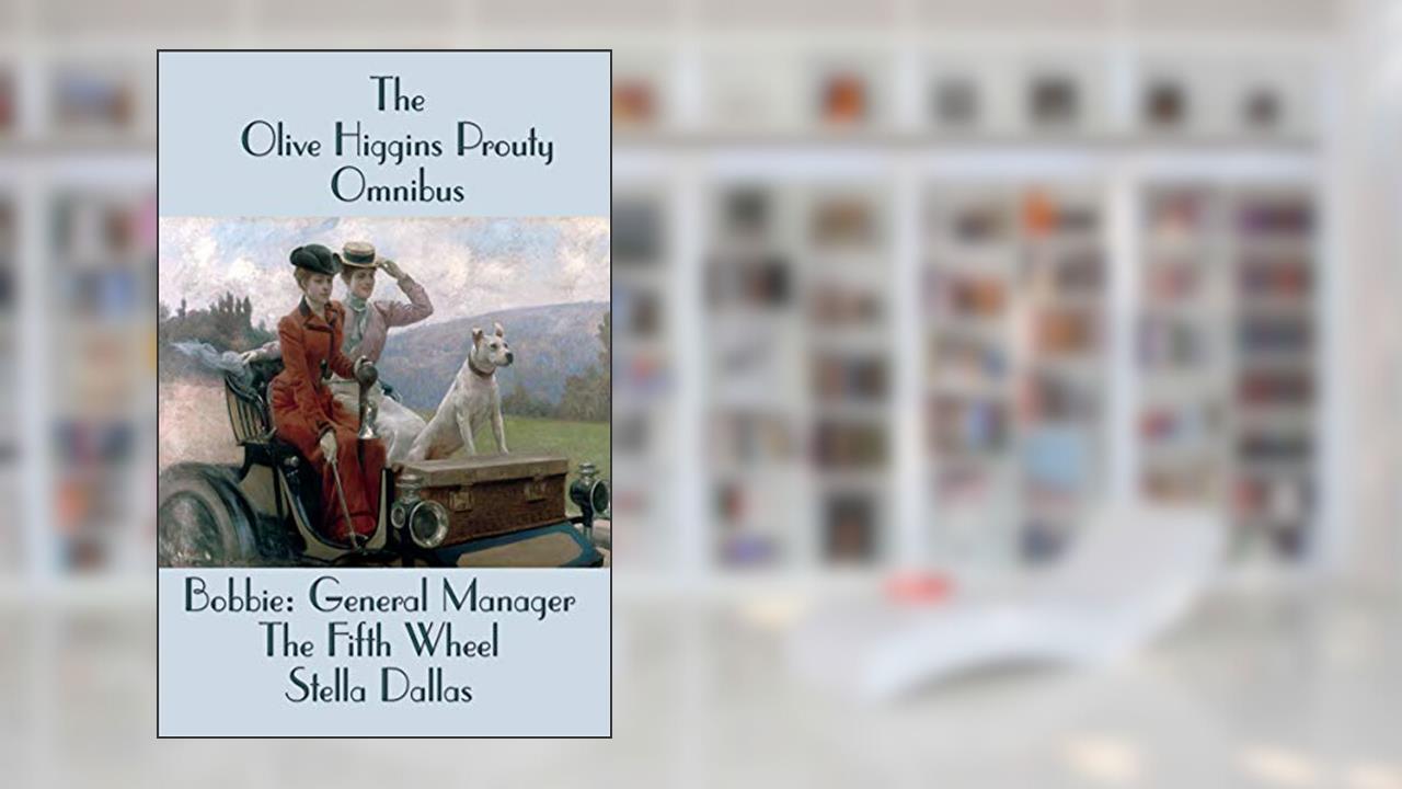 The Olive Higgins Prouty Omnibus: Bobbie: General Manager, The Fifth Wheel, Stella Dallas, written by Olive Higgins Prouty