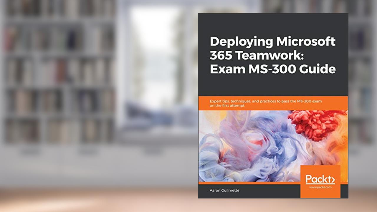 Deploying Microsoft 365 Teamwork: Exam MS-300 Guide, written by Aaron Guilmette