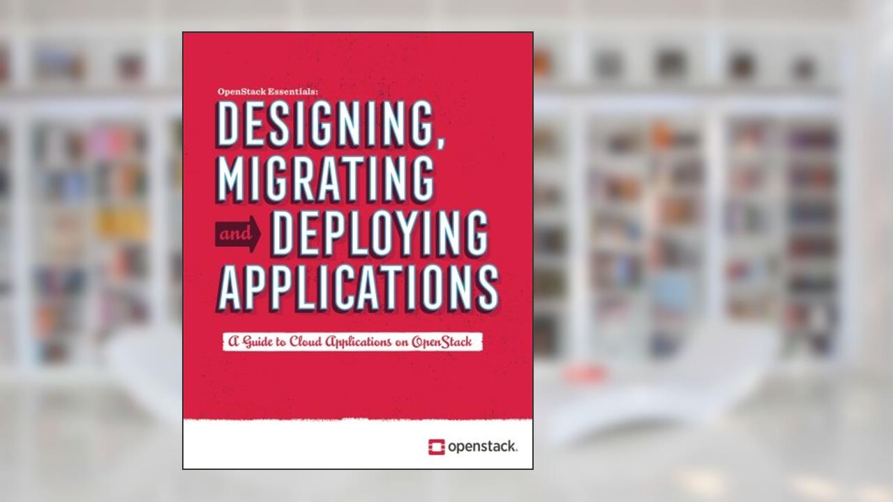 Designing, Migrating and Deploying Applications: A guide to cloud applications on OpenStack, written by OpenStack Foundation