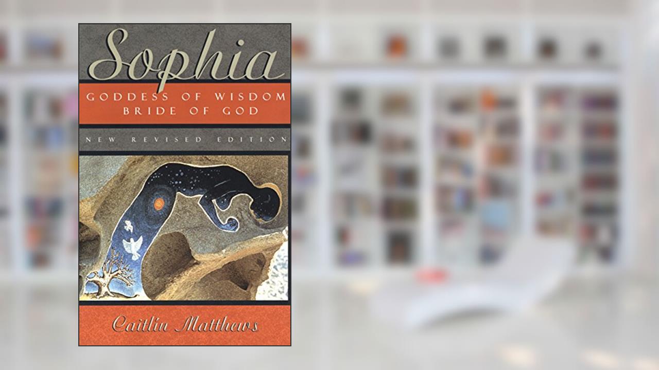 Sophia: Goddess of Wisdom, Bride of God, written by Caitlín Matthews