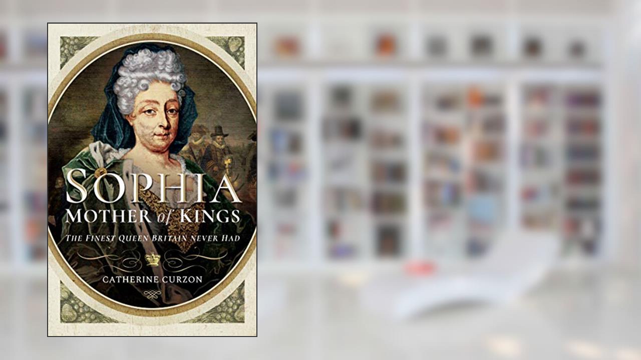 Sophia: Mother of Kings: The Finest Queen Britain Never Had, written by Catherine Curzon