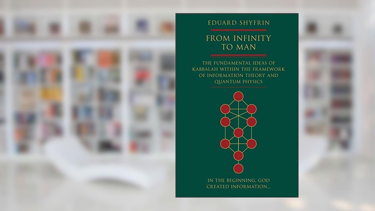 From Infinity to Man: The Fundamental Ideas of Kabbalah Within the Framework of Information Theory and Quantum Physics, written by Eduard Shyfrin