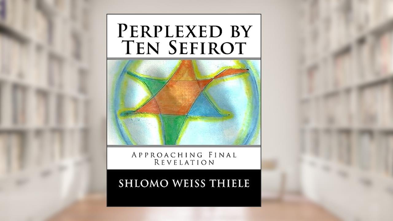 Perplexed by Ten Sefirot: Approaching Final Revelation, written by Shlomo Weiss Thiele