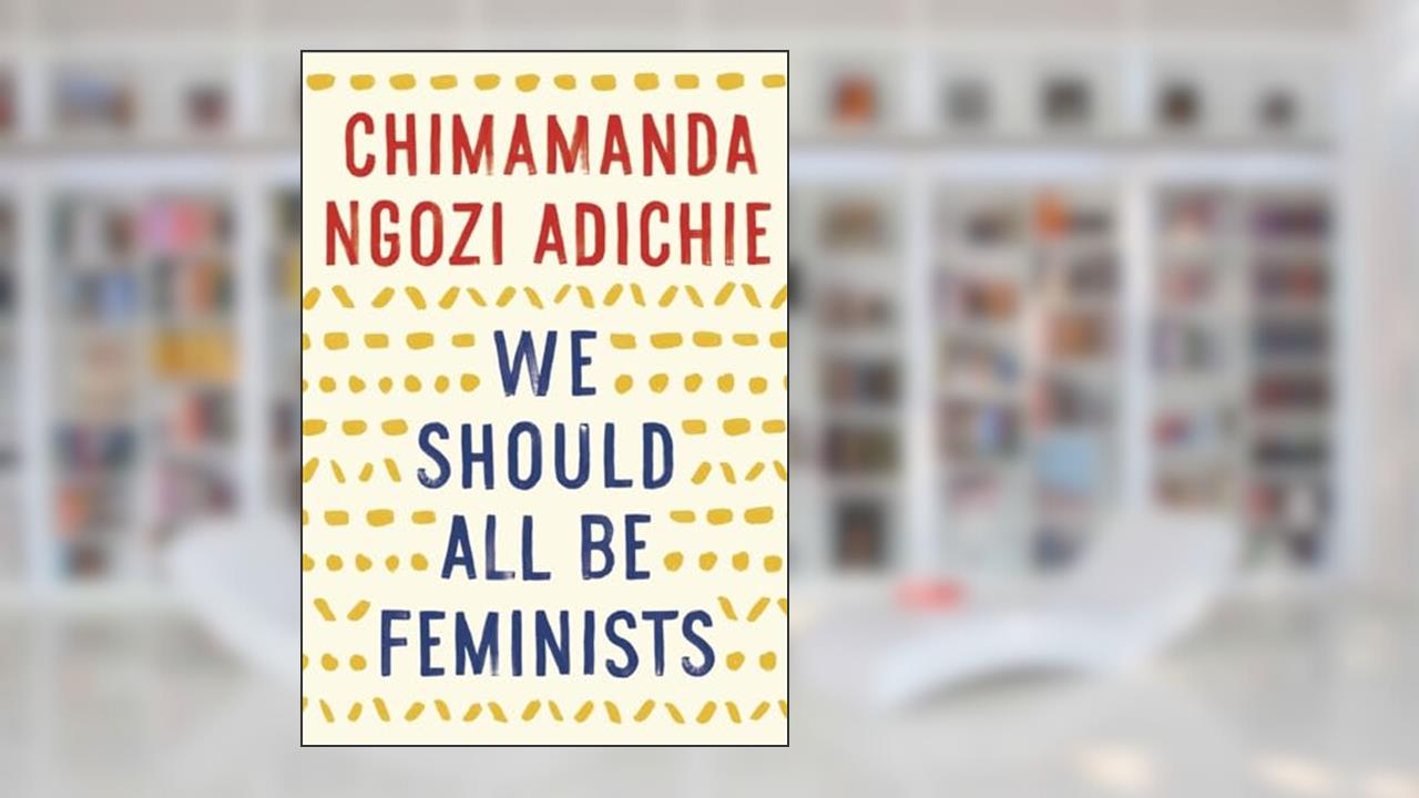 We Should All Be Feminists, written by Chimamanda Ngozi Adichie