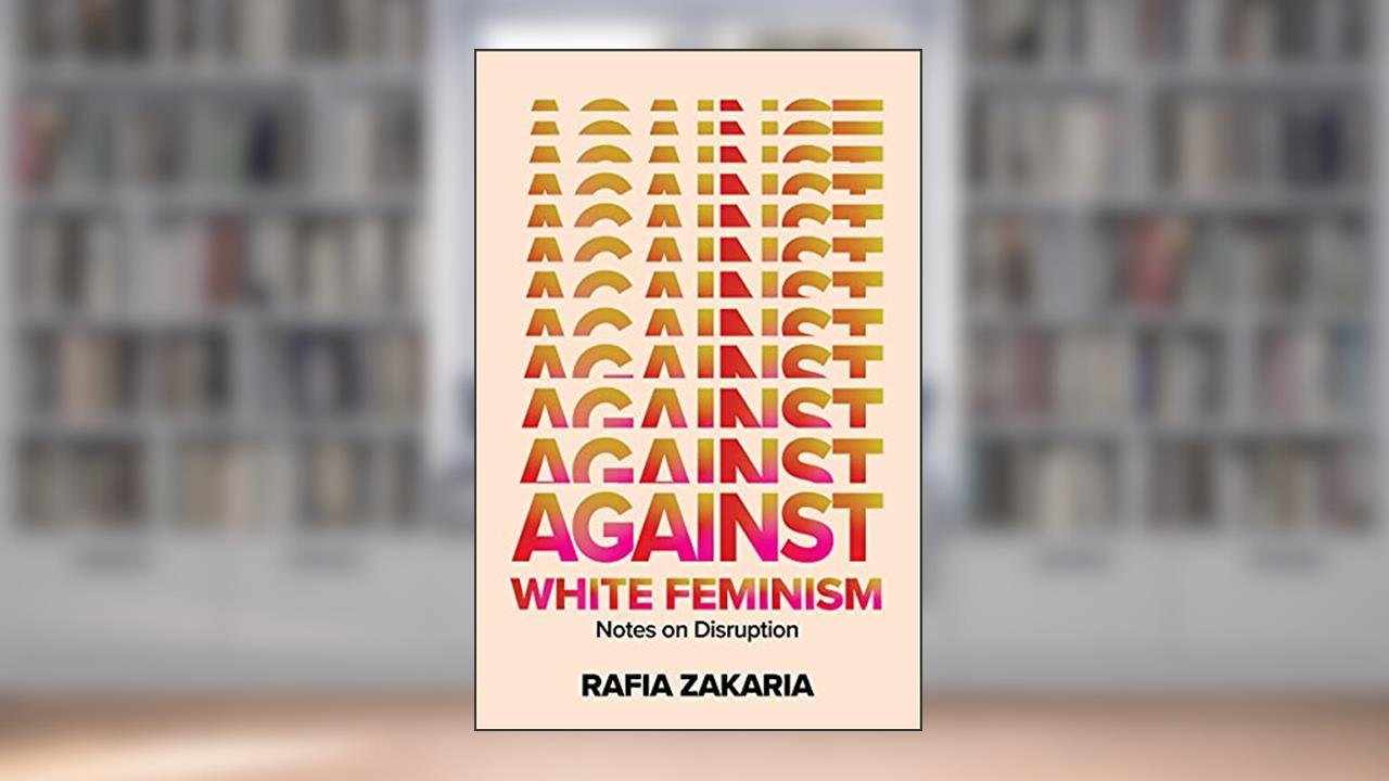 Against White Feminism: Notes on Disruption, written by Rafia Zakaria