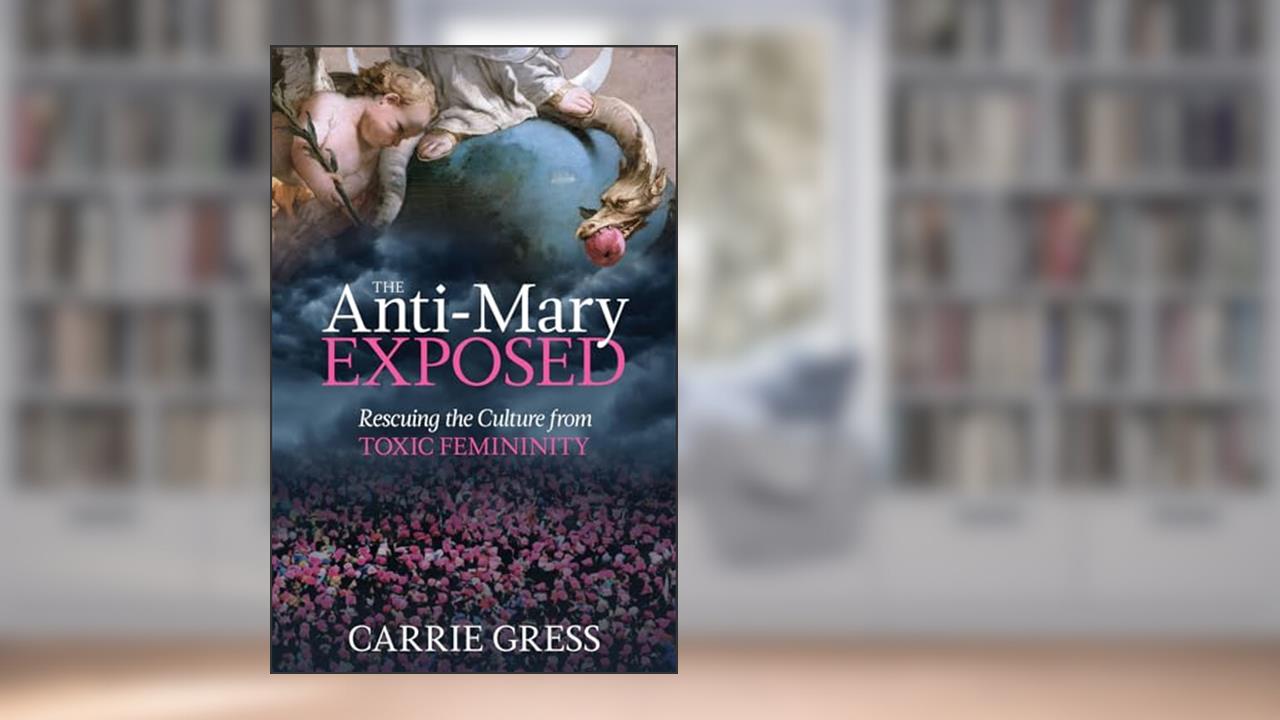 The Anti-Mary Exposed: Rescuing the Culture from Toxic Femininity, written by Carrie Gress PhD