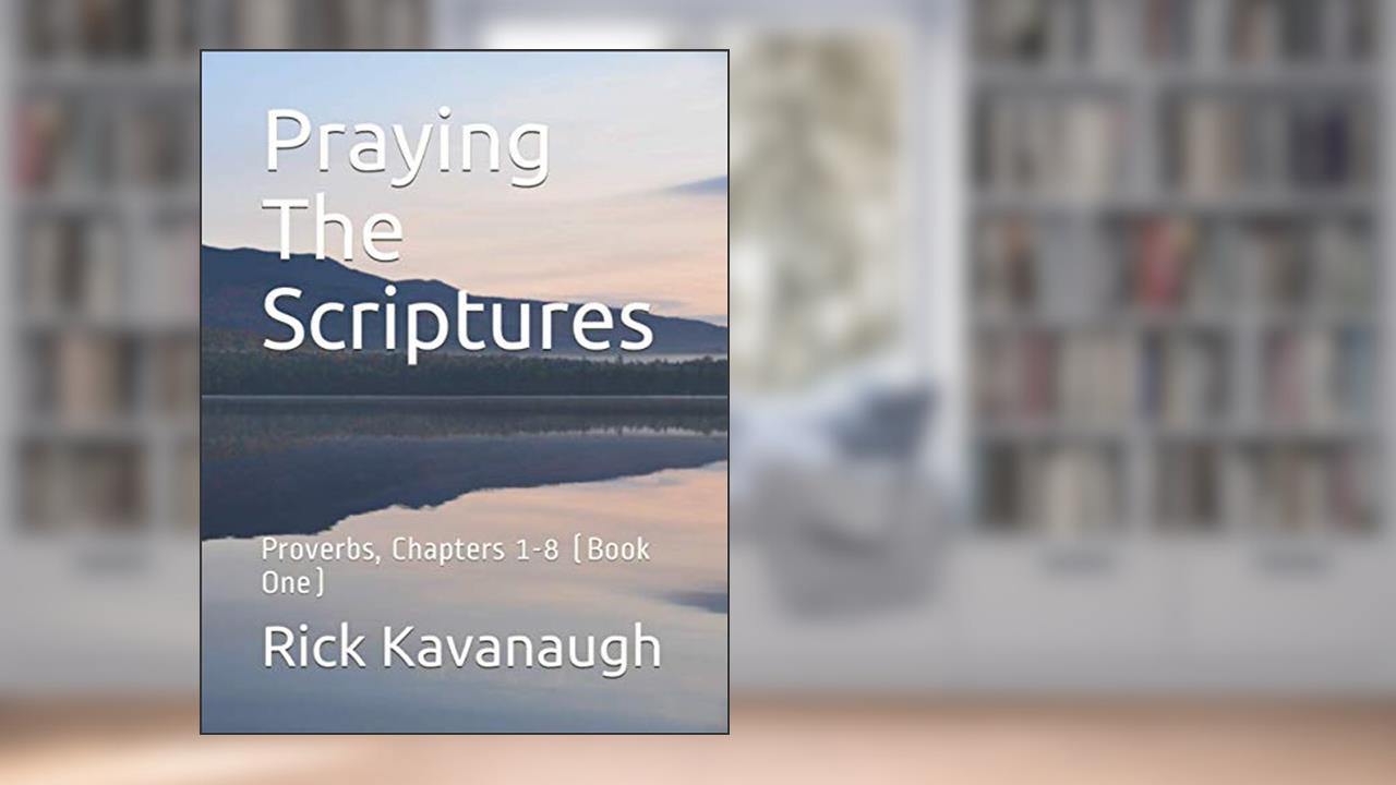Praying The Scriptures: Proverbs, Chapters 1-8 (Book One), written by Dr. Rick Kavanaugh