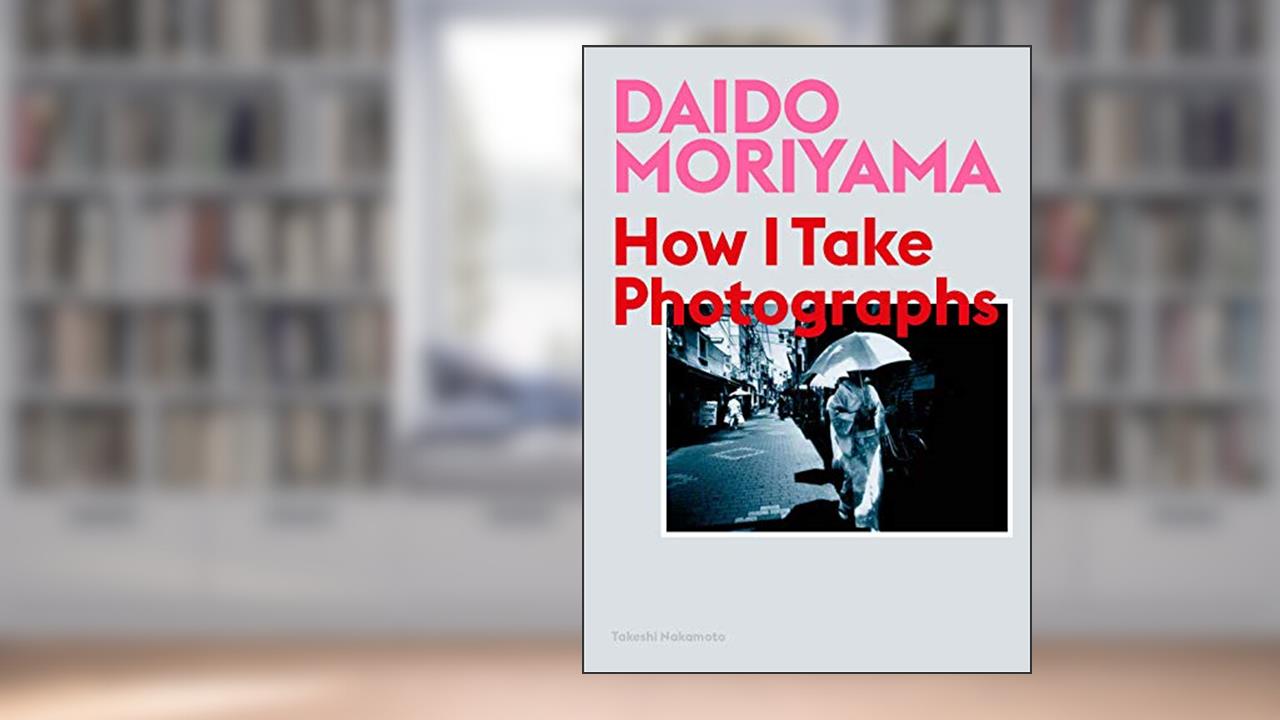 Daido Moriyama: How I Take Photographs, written by Takeshi Nakamoto