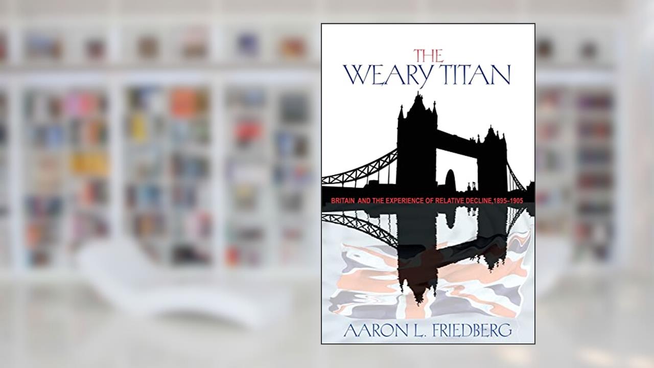 The Weary Titan: Britain and the Experience of Relative Decline, 1895-1905, written by Aaron L. Friedberg