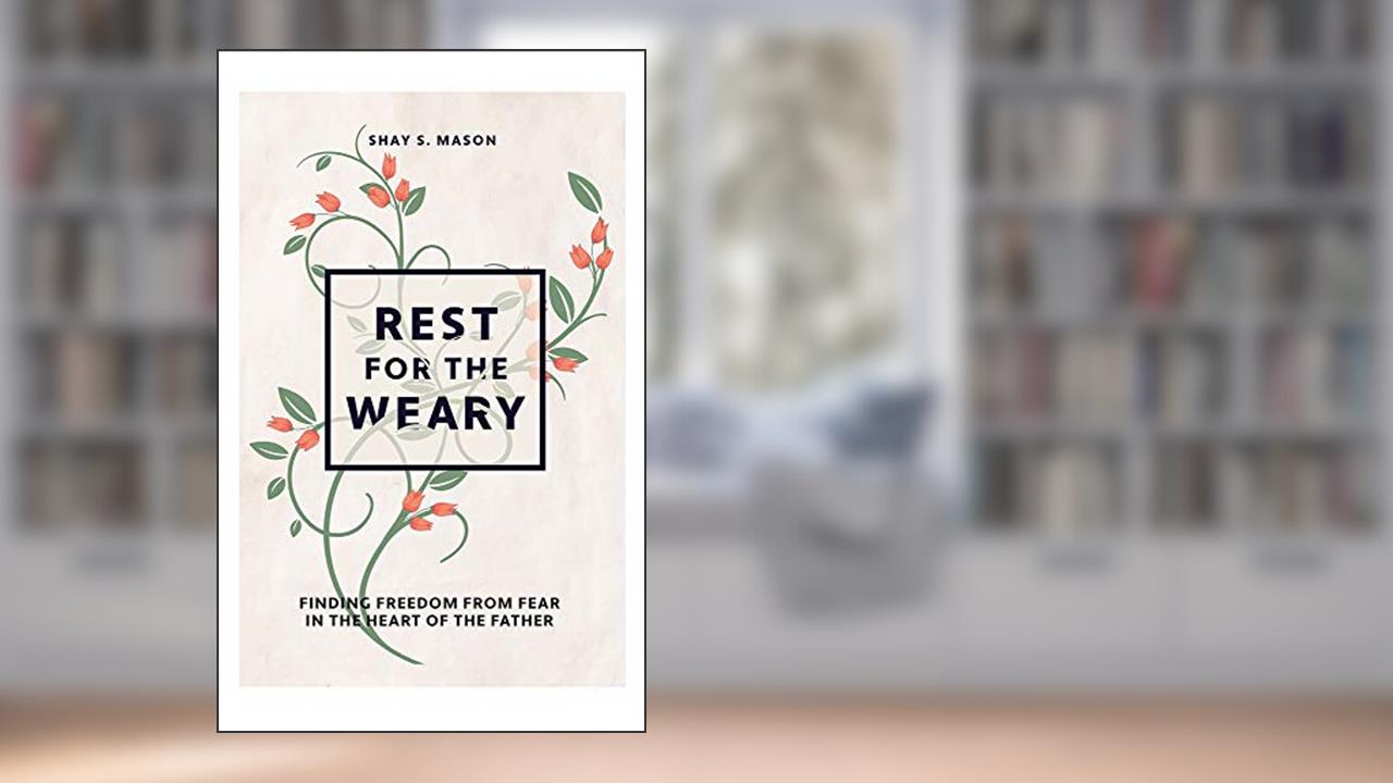 Rest for the Weary: Finding Freedom from Fear in the Heart of the Father, written by Shay Mason