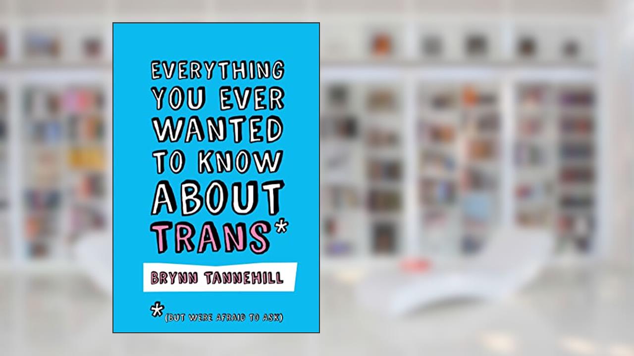 Everything You Ever Wanted to Know about Trans (But Were Afraid to Ask), written by Brynn Tannehill
